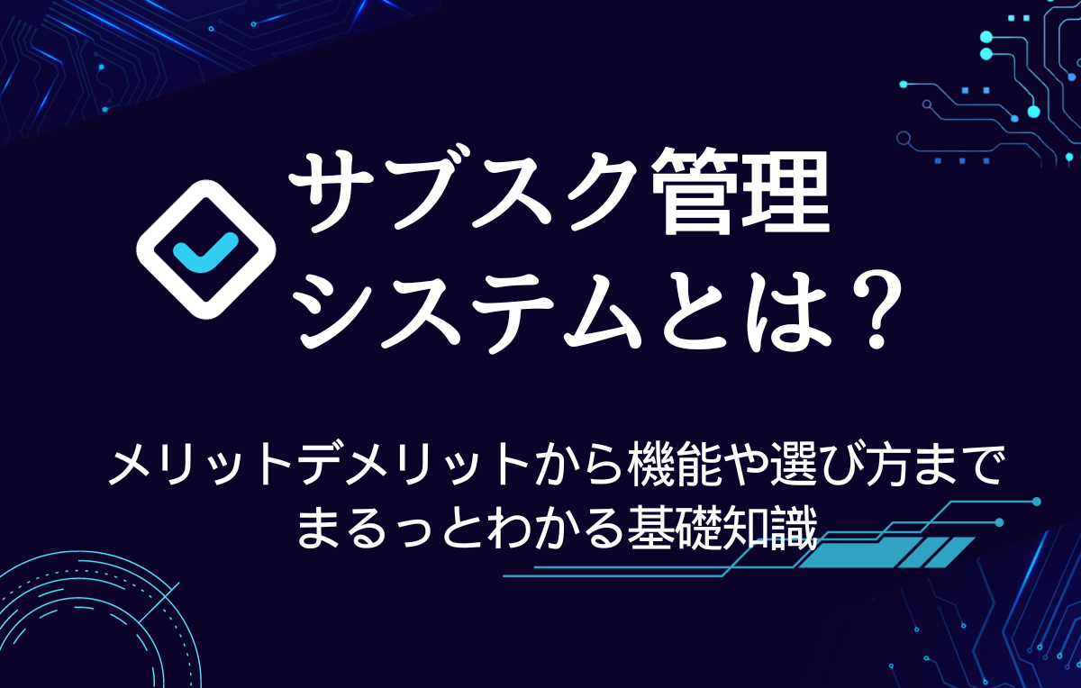 サブスク管理システムとは?メリットデメリットから機能や選び方まで〜まるっとわかる基礎知識