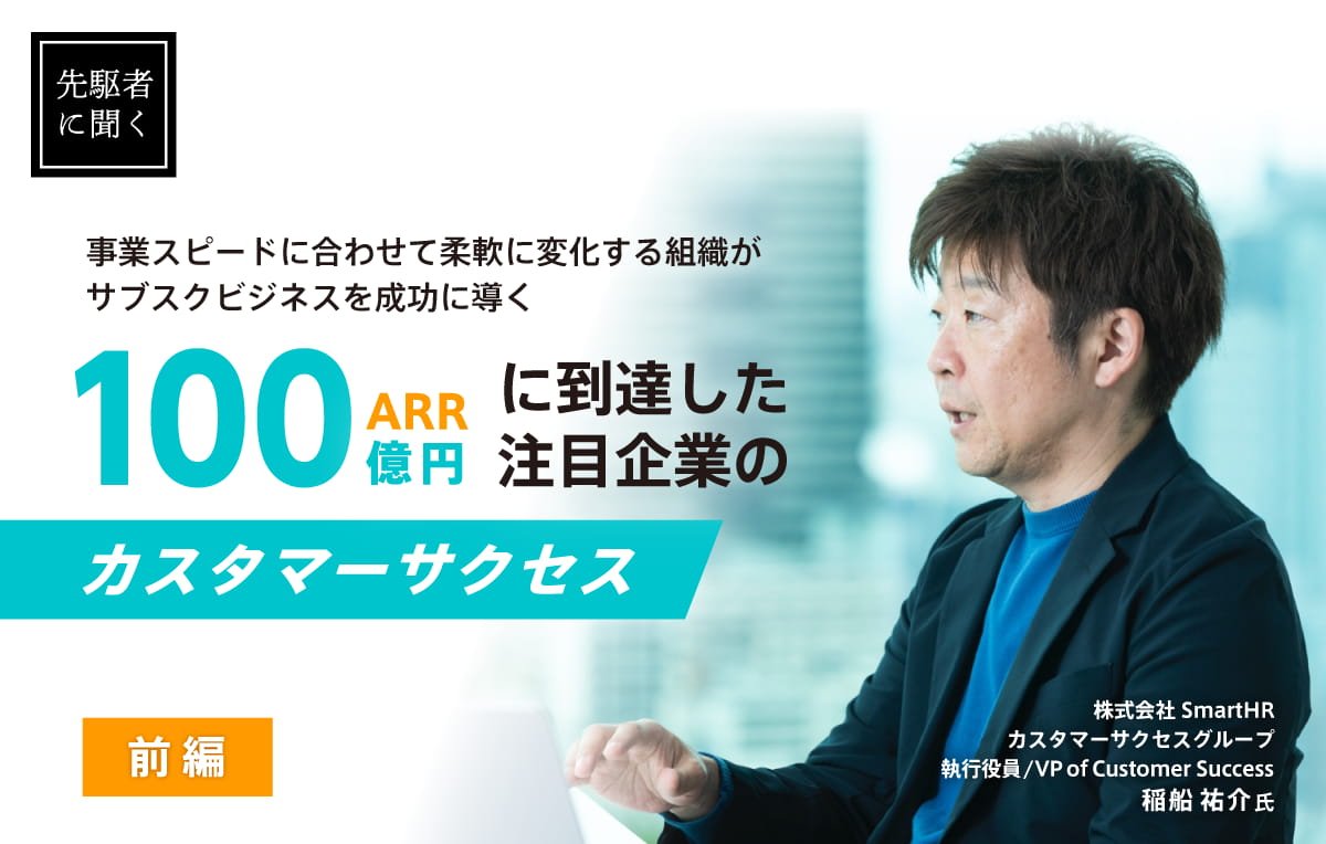 前編｜変化する組織がサブスクビジネスを成功に導く〜ARR100億円に到達した注目企業のカスタマーサクセス〜